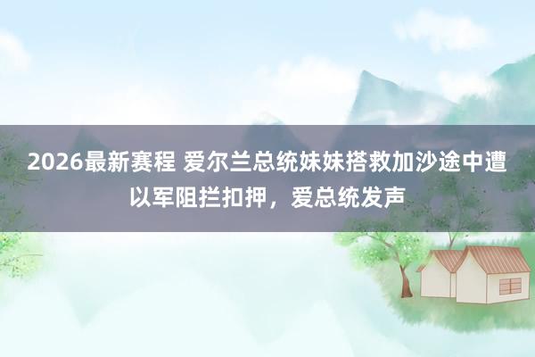 2026最新赛程 爱尔兰总统妹妹搭救加沙途中遭以军阻拦扣押,爱总统发声