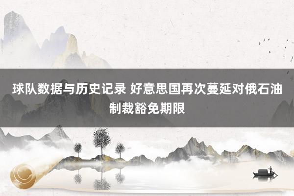 球队数据与历史记录 好意思国再次蔓延对俄石油制裁豁免期限