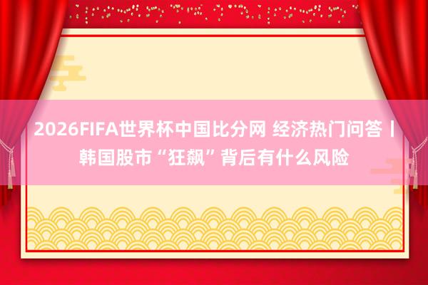 2026FIFA世界杯中国比分网 经济热门问答丨韩国股市“狂飙”背后有什么风险