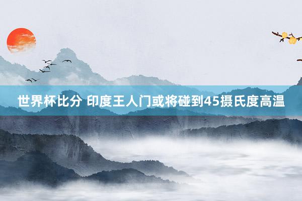 世界杯比分 印度王人门或将碰到45摄氏度高温