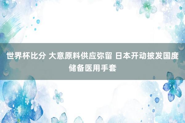 世界杯比分 大意原料供应弥留 日本开动披发国度储备医用手套