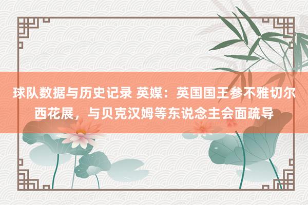 球队数据与历史记录 英媒:英国国王参不雅切尔西花展,与贝克汉姆等东说念主会面疏导