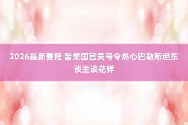 2026最新赛程 皆集国官员号令热心巴勒斯坦东谈主谈花样