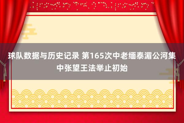 球队数据与历史记录 第165次中老缅泰湄公河集中张望王法举止初始