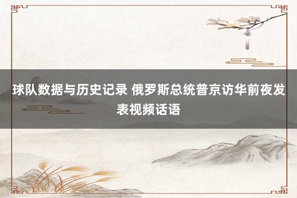球队数据与历史记录 俄罗斯总统普京访华前夜发表视频话语