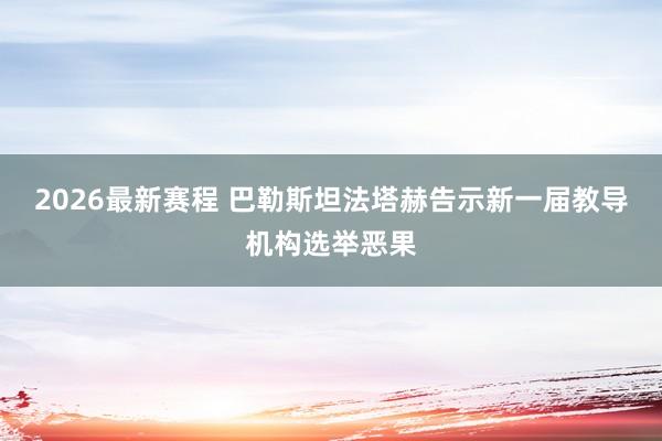 2026最新赛程 巴勒斯坦法塔赫告示新一届教导机构选举恶果