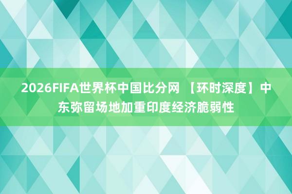 2026FIFA世界杯中国比分网 【环时深度】中东弥留场地加重印度经济脆弱性