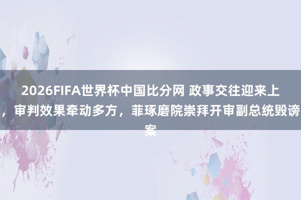 2026FIFA世界杯中国比分网 政事交往迎来上涨，审判效果牵动多方，菲琢磨院崇拜开审副总统毁谤案