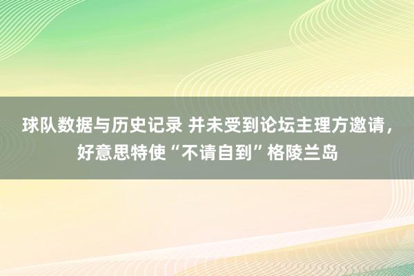 球队数据与历史记录 并未受到论坛主理方邀请,好意思特使“不请自到”格陵兰岛