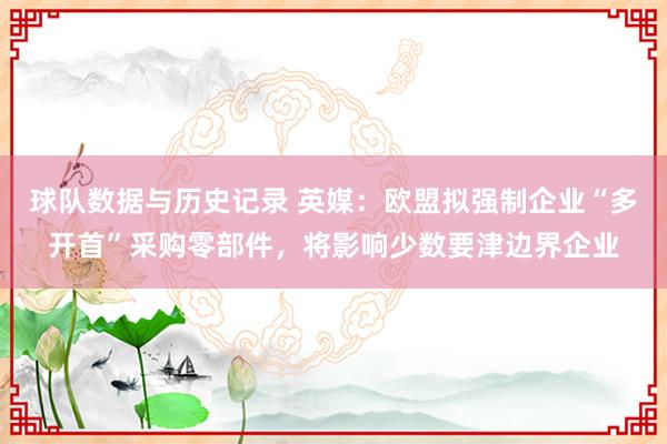 球队数据与历史记录 英媒:欧盟拟强制企业“多开首”采购零部件,将影响少数要津边界企业