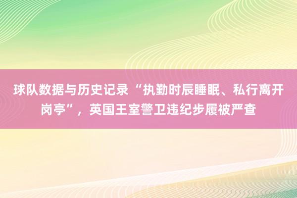 球队数据与历史记录 “执勤时辰睡眠、私行离开岗亭”,英国王室警卫违纪步履被严查
