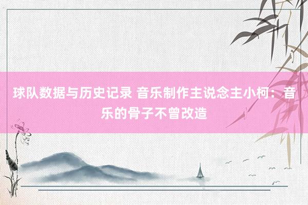 球队数据与历史记录 音乐制作主说念主小柯:音乐的骨子不曾改造