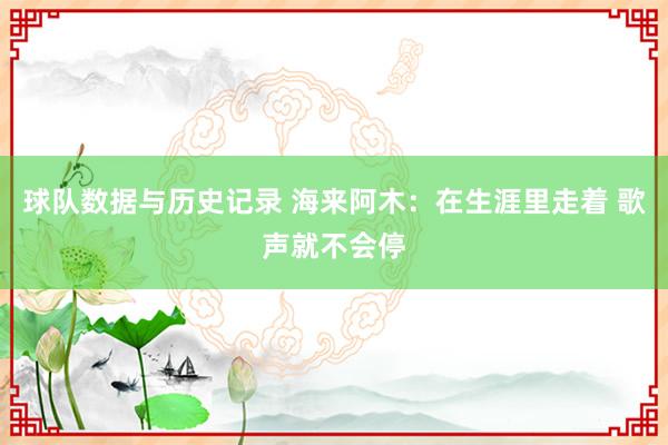球队数据与历史记录 海来阿木:在生涯里走着 歌声就不会停