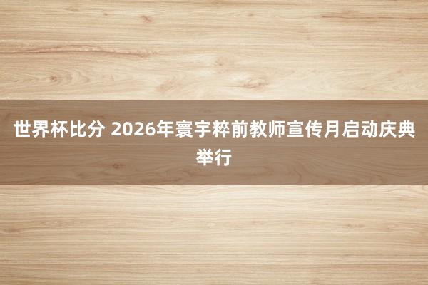 世界杯比分 2026年寰宇粹前教师宣传月启动庆典举行