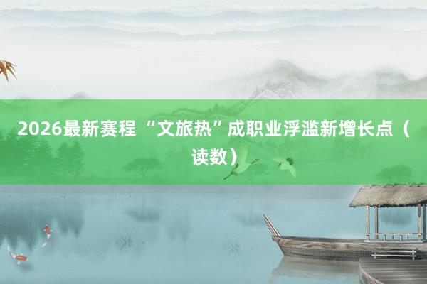 2026最新赛程 “文旅热”成职业浮滥新增长点(读数)