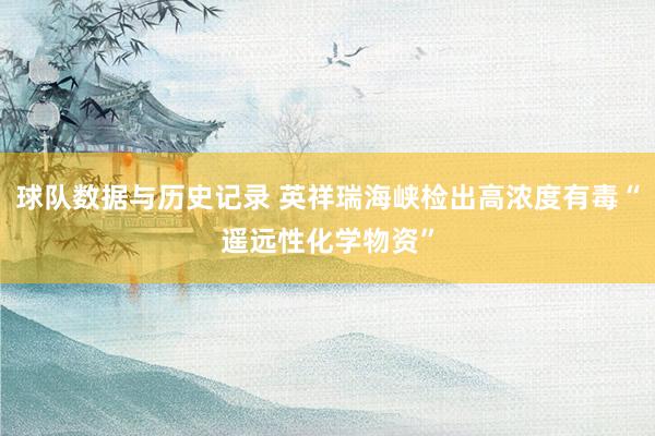 球队数据与历史记录 英祥瑞海峡检出高浓度有毒“遥远性化学物资”