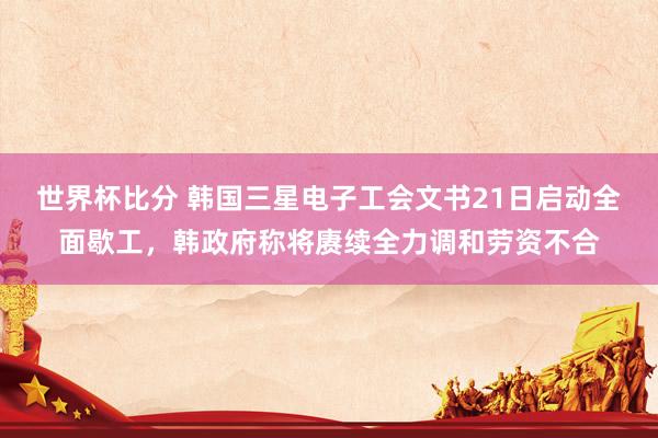 世界杯比分 韩国三星电子工会文书21日启动全面歇工,韩政府称将赓续全力调和劳资不合