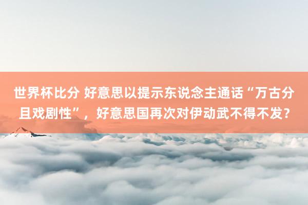 世界杯比分 好意思以提示东说念主通话“万古分且戏剧性”，好意思国再次对伊动武不得不发？