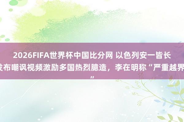 2026FIFA世界杯中国比分网 以色列安一皆长发布嘲讽视频激励多国热烈臆造,李在明称“严重越界”