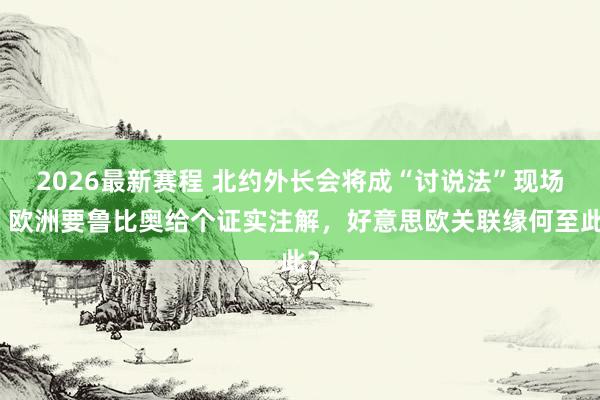 2026最新赛程 北约外长会将成“讨说法”现场:欧洲要鲁比奥给个证实注解,好意思欧关联缘何至此?