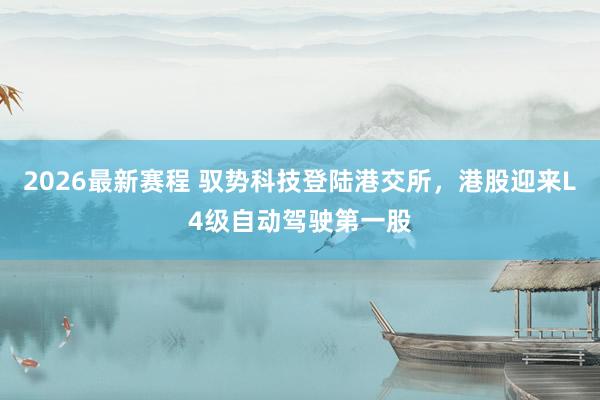 2026最新赛程 驭势科技登陆港交所,港股迎来L4级自动驾驶第一股