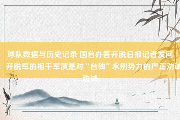 球队数据与历史记录 国台办答开脱日报记者发问:开脱军的相干军演是对“台独”永别势力的严正劝诫