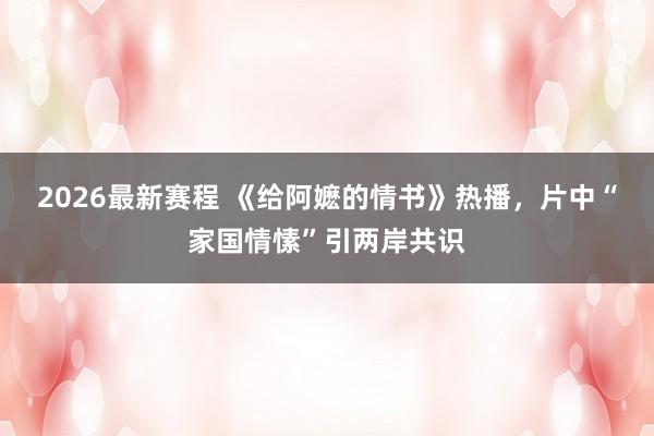 2026最新赛程 《给阿嬷的情书》热播,片中“家国情愫”引两岸共识