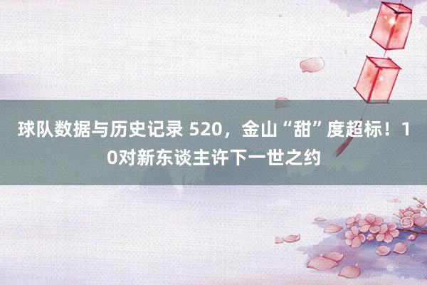 球队数据与历史记录 520，金山“甜”度超标！10对新东谈主许下一世之约