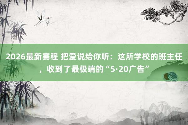2026最新赛程 把爱说给你听：这所学校的班主任，收到了最极端的“5·20广告”
