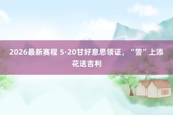 2026最新赛程 5·20甘好意思领证，“警”上添花送吉利