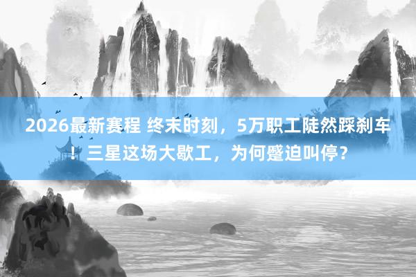 2026最新赛程 终末时刻,5万职工陡然踩刹车!三星这场大歇工,为何蹙迫叫停?