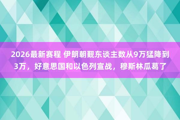 2026最新赛程 伊朗朝觐东谈主数从9万猛降到3万，好意思国和以色列宣战，穆斯林瓜葛了