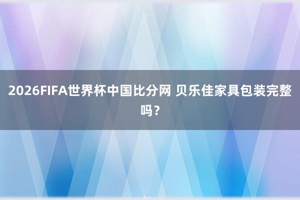2026FIFA世界杯中国比分网 贝乐佳家具包装完整吗？