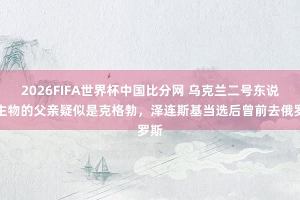 2026FIFA世界杯中国比分网 乌克兰二号东说念主物的父亲疑似是克格勃,泽连斯基当选后曾前去俄罗斯