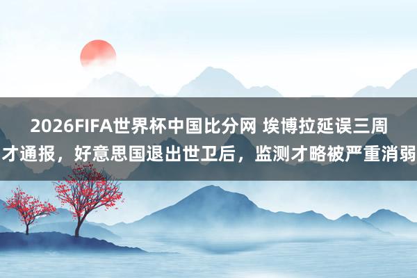 2026FIFA世界杯中国比分网 埃博拉延误三周才通报，好意思国退出世卫后，监测才略被严重消弱