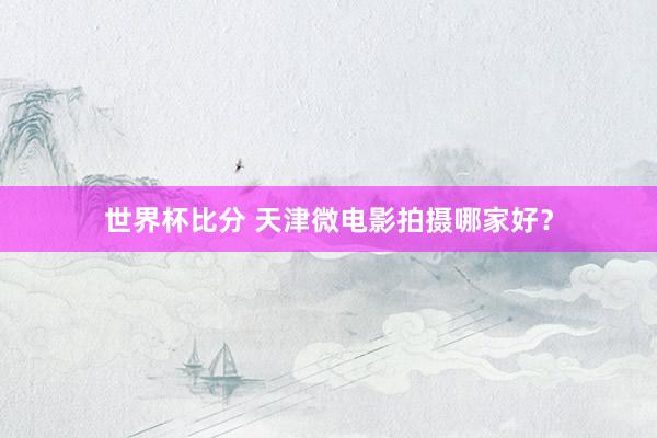 世界杯比分 天津微电影拍摄哪家好?