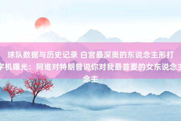 球队数据与历史记录 白宫最深奥的东说念主形打字机曝光：阿谁对特朗普说你对我最首要的女东说念主