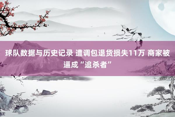 球队数据与历史记录 遭调包退货损失11万 商家被逼成“追杀者”