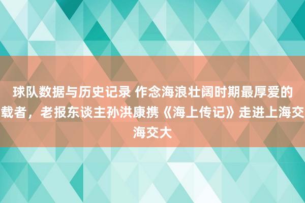 球队数据与历史记录 作念海浪壮阔时期最厚爱的记载者,老报东谈主孙洪康携《海上传记》走进上海交大