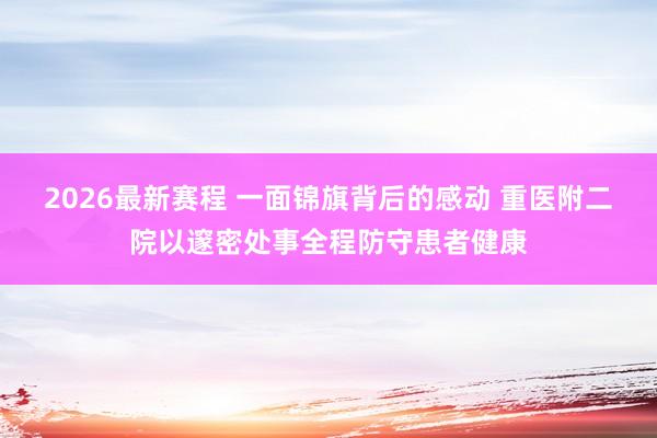 2026最新赛程 一面锦旗背后的感动 重医附二院以邃密处事全程防守患者健康