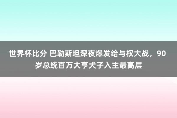 世界杯比分 巴勒斯坦深夜爆发给与权大战,90 岁总统百万大亨犬子入主最高层