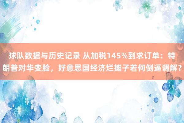 球队数据与历史记录 从加税145%到求订单：特朗普对华变脸，好意思国经济烂摊子若何倒逼调解？