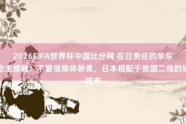 2026FIFA世界杯中国比分网 在日责任的华东说念主感触:不要信媒体骄贵,日本相配于我国二线的城市
