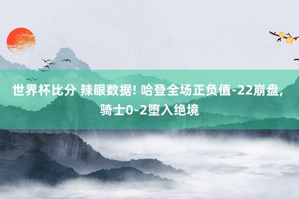世界杯比分 辣眼数据! 哈登全场正负值-22崩盘， 骑士0-2堕入绝境