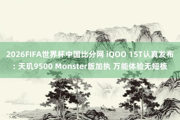 2026FIFA世界杯中国比分网 iQOO 15T认真发布: 天玑9500 Monster版加执 万能体验无短板