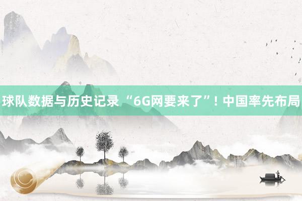 球队数据与历史记录 “6G网要来了”! 中国率先布局