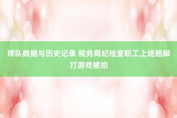 球队数据与历史记录 税务局纪检室职工上班翘脚打游戏被拍