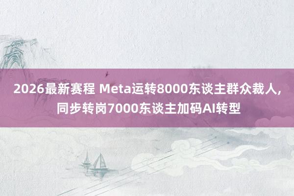 2026最新赛程 Meta运转8000东谈主群众裁人, 同步转岗7000东谈主加码AI转型