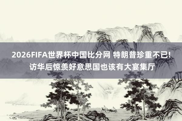 2026FIFA世界杯中国比分网 特朗普珍重不已! 访华后惊羡好意思国也该有大宴集厅