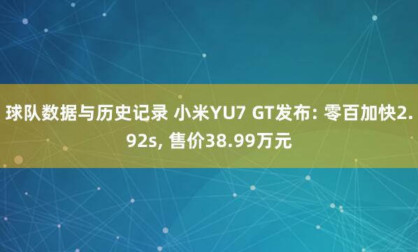 球队数据与历史记录 小米YU7 GT发布: 零百加快2.92s, 售价38.99万元